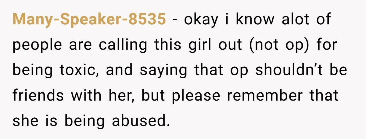Many-Speaker-8535 − okay i know alot of people are calling this girl out (not op) for being toxic, and saying that op shouldn’t be friends with her, but please remember...