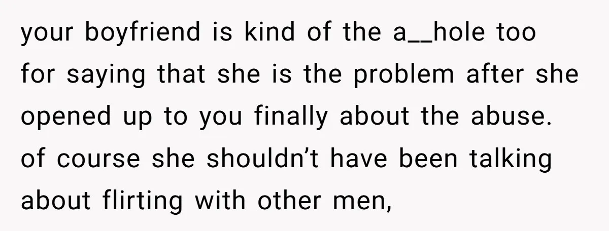 your boyfriend is kind of the a__hole too for saying that she is the problem after she opened up to you finally about the abuse. of course she shouldn’t have...