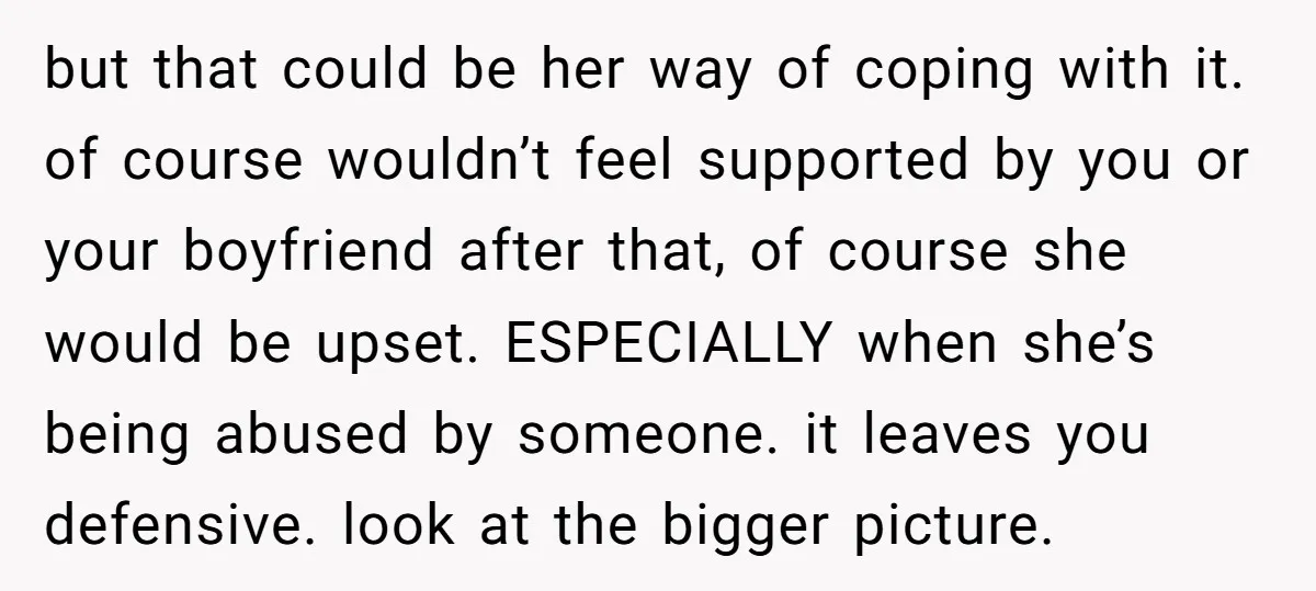 but that could be her way of coping with it. of course wouldn’t feel supported by you or your boyfriend after that, of course she would be upset. ESPECIALLY when...