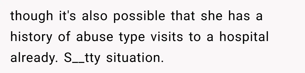 though it's also possible that she has a history of abuse type visits to a hospital already. S__tty situation.