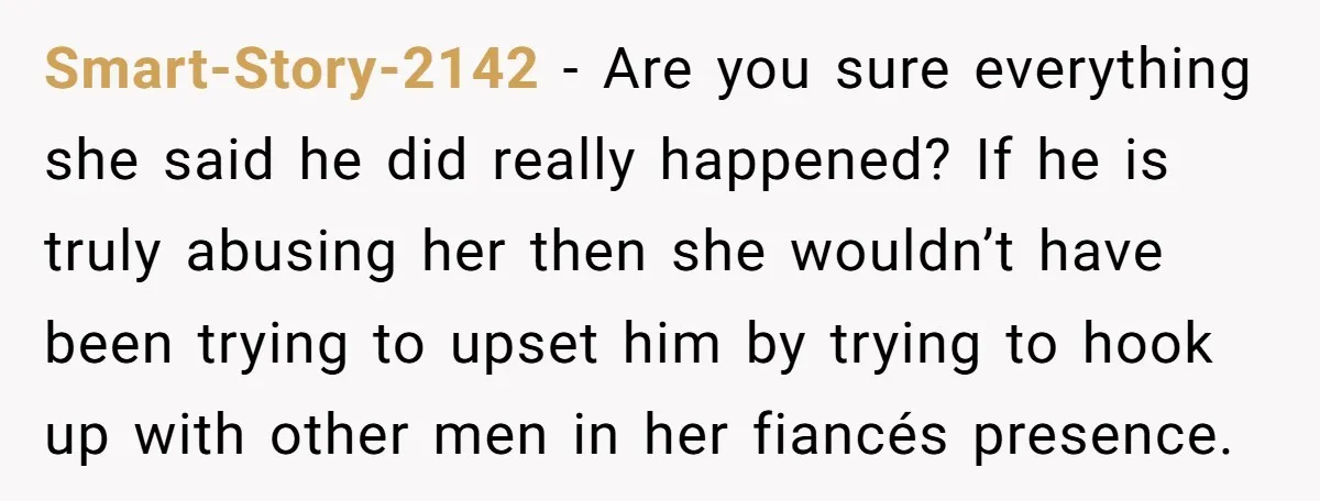 Smart-Story-2142 − Are you sure everything she said he did really happened? If he is truly abusing her then she wouldn’t have been trying to upset him by trying to...