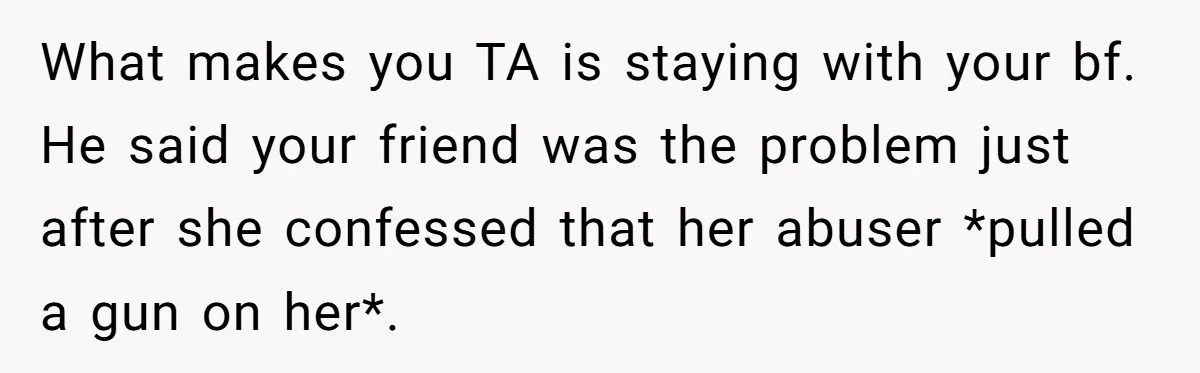 What makes you TA is staying with your bf. He said your friend was the problem just after she confessed that her abuser *pulled a gun on her*.