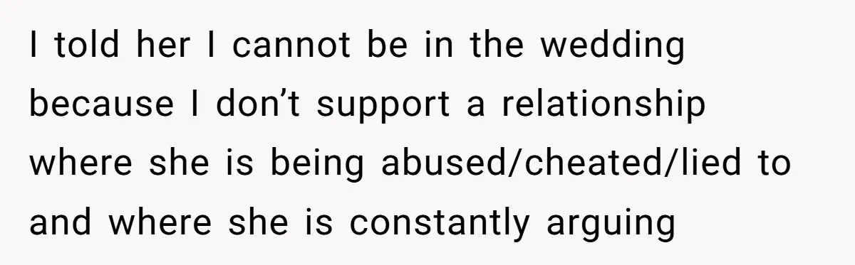 I told her I cannot be in the wedding because I don’t support a relationship where she is being abused/cheated/lied to and where she is constantly arguing