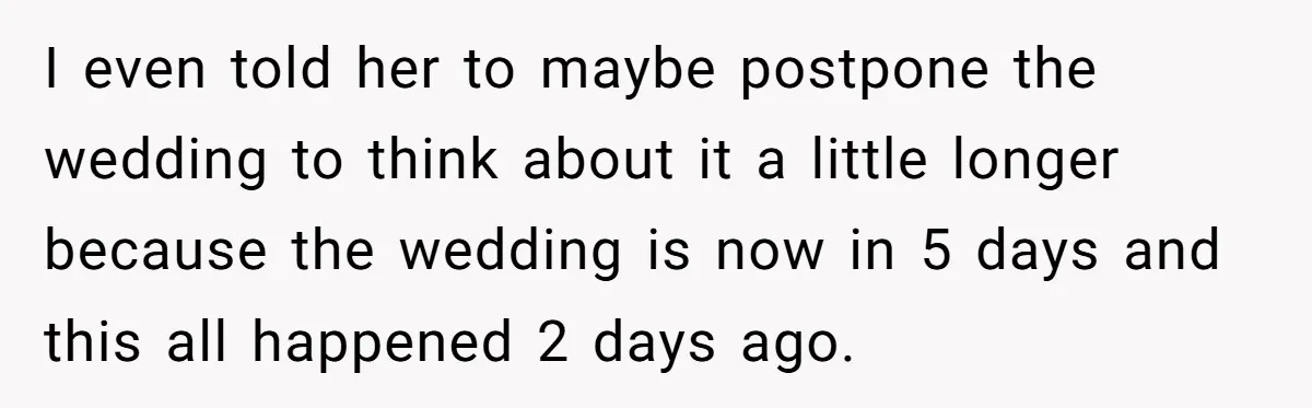 I even told her to maybe postpone the wedding to think about it a little longer because the wedding is now in 5 days and this all happened 2 days...