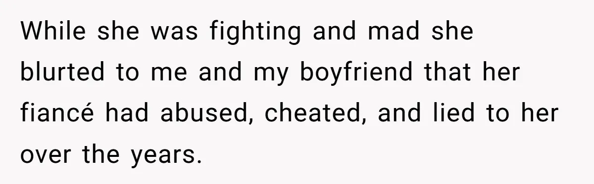 While she was fighting and mad she blurted to me and my boyfriend that her fiancé had abused, cheated, and lied to her over the years.