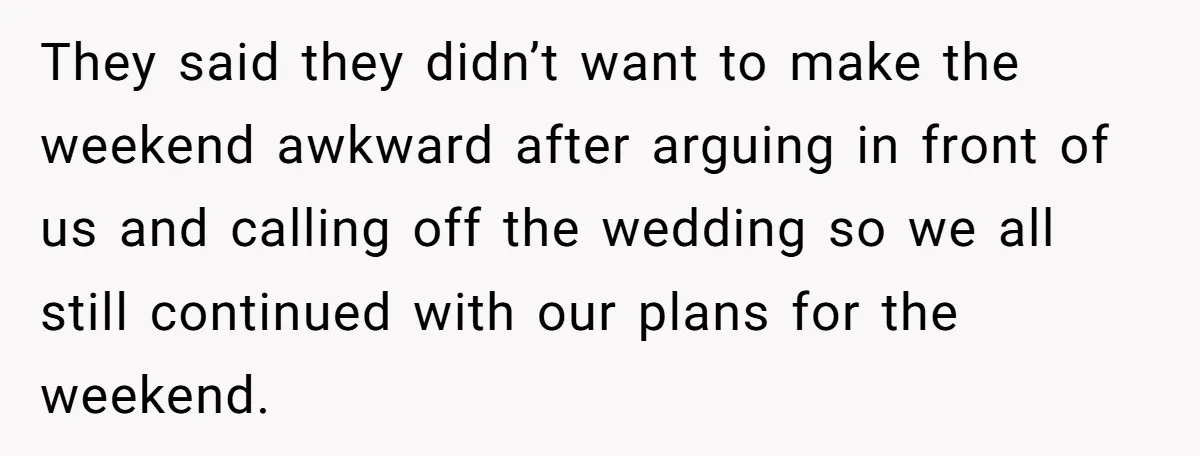 They said they didn’t want to make the weekend awkward after arguing in front of us and calling off the wedding so we all still continued with our plans for...