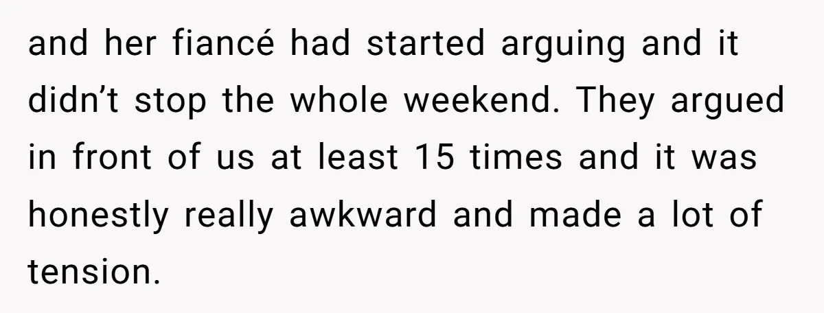 and her fiancé had started arguing and it didn’t stop the whole weekend. They argued in front of us at least 15 times and it was honestly really awkward and...