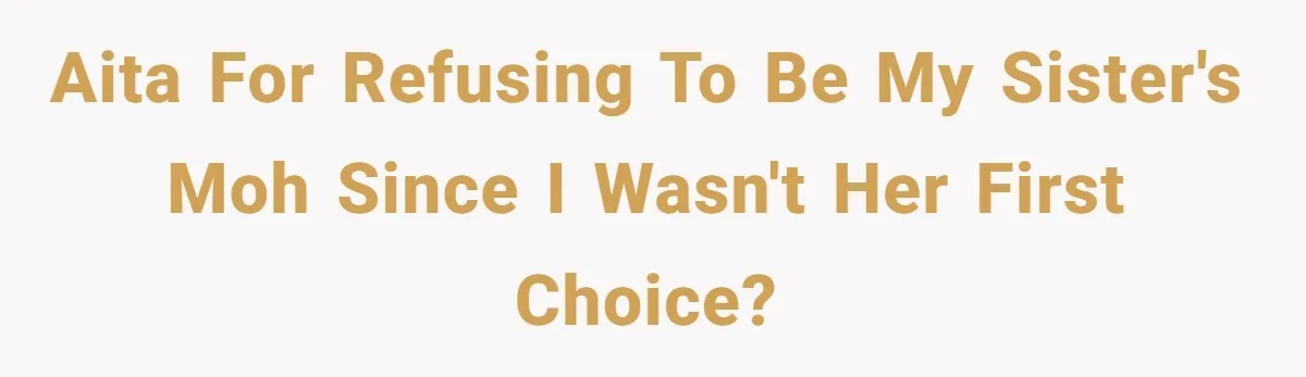AITA For Refusing To Be My Sister's MOH Since I Wasn't Her First Choice?