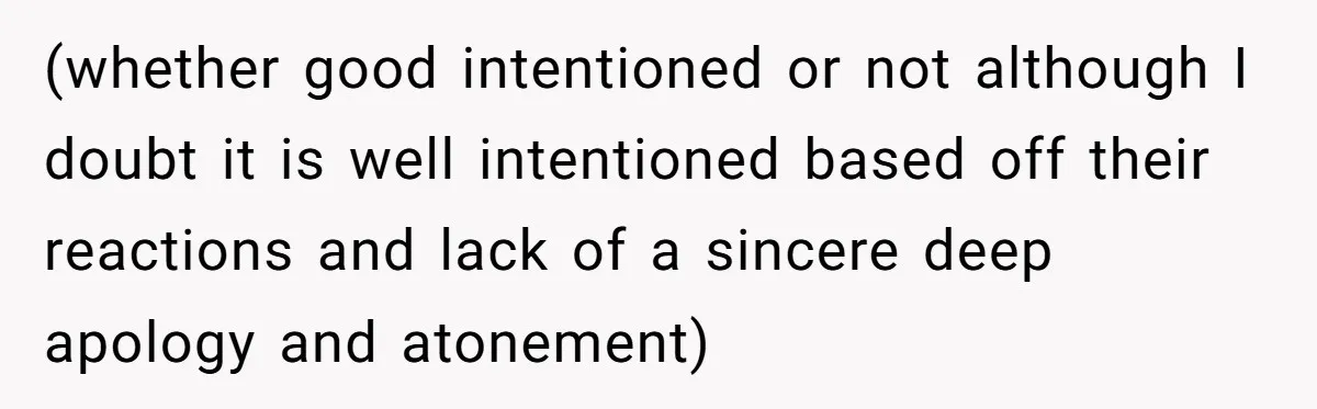 (whether good intentioned or not although I doubt it is well intentioned based off their reactions and lack of a sincere deep apology and atonement)