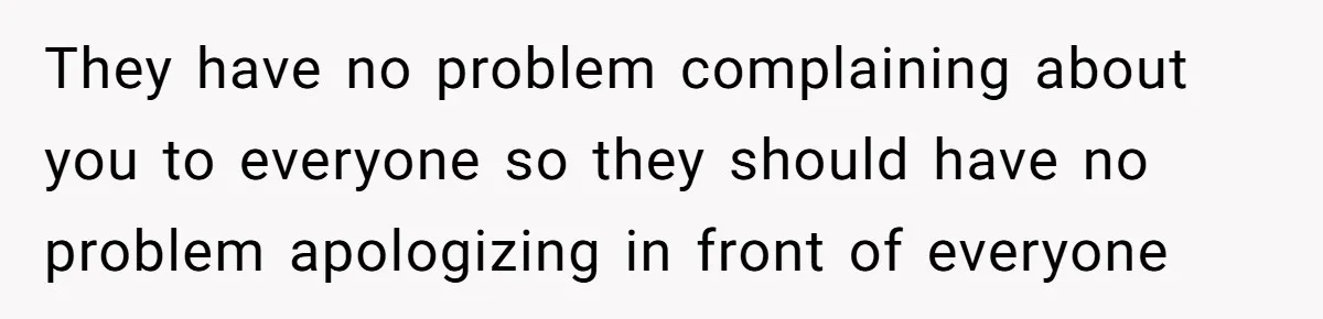 They have no problem complaining about you to everyone so they should have no problem apologizing in front of everyone