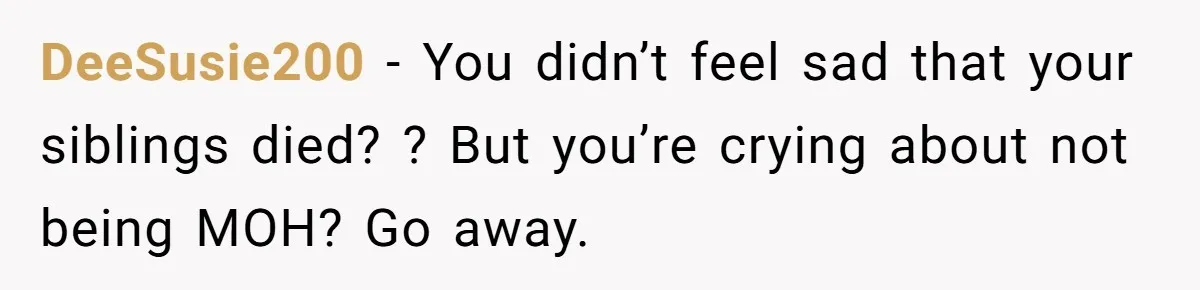 DeeSusie200 − You didn’t feel sad that your siblings died? ? But you’re crying about not being MOH? Go away.