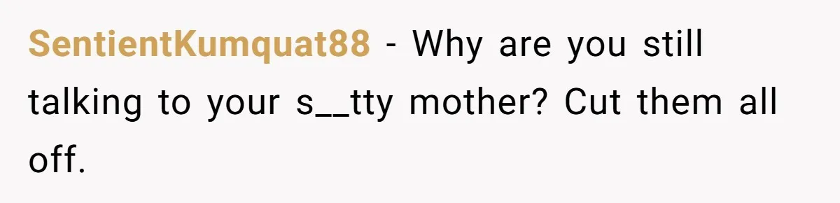 SentientKumquat88 − Why are you still talking to your s__tty mother? Cut them all off.