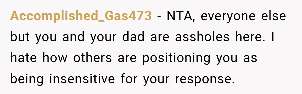 Accomplished_Gas473 − NTA, everyone else but you and your dad are assholes here. I hate how others are positioning you as being insensitive for your response.