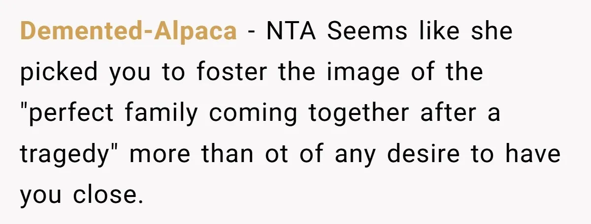 Demented-Alpaca − NTA Seems like she picked you to foster the image of the "perfect family coming together after a tragedy" more than ot of any desire to have you...
