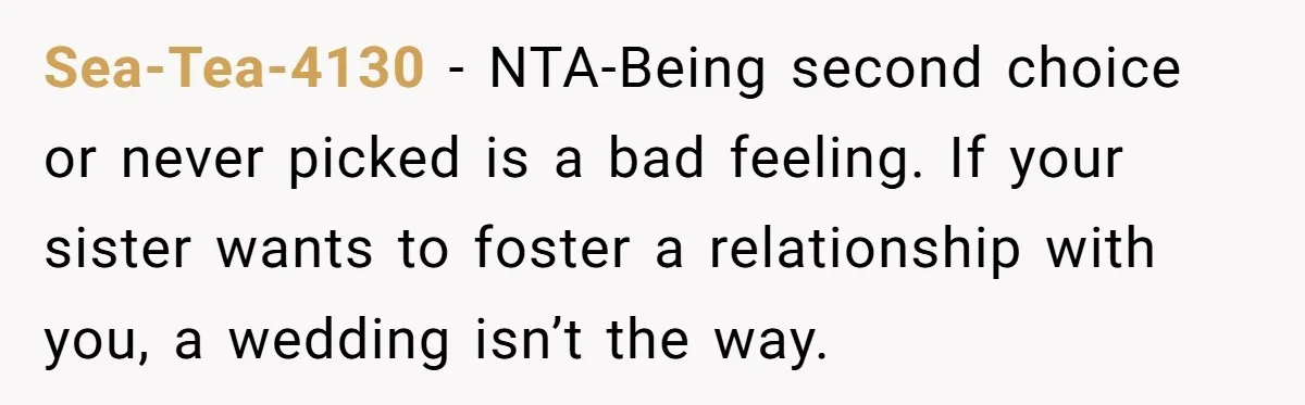 Sea-Tea-4130 − NTA-Being second choice or never picked is a bad feeling. If your sister wants to foster a relationship with you, a wedding isn’t the way.