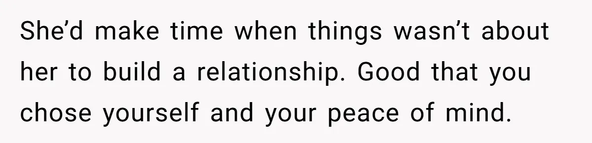 She’d make time when things wasn’t about her to build a relationship. Good that you chose yourself and your peace of mind.