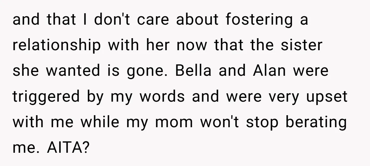 and that I don't care about fostering a relationship with her now that the sister she wanted is gone. Bella and Alan were triggered by my words and were very...