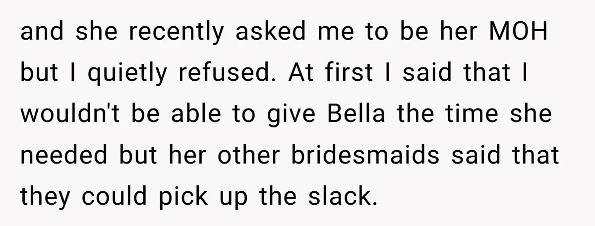 and she recently asked me to be her MOH but I quietly refused. At first I said that I wouldn't be able to give Bella the time she needed but...
