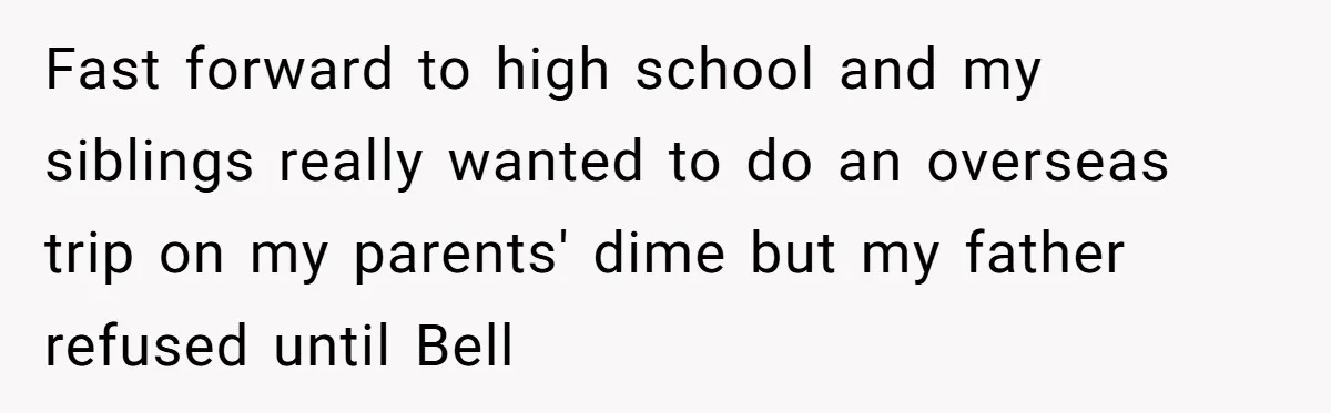 Fast forward to high school and my siblings really wanted to do an overseas trip on my parents' dime but my father refused until Bell