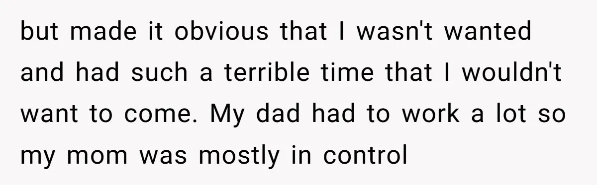 but made it obvious that I wasn't wanted and had such a terrible time that I wouldn't want to come. My dad had to work a lot so my mom...