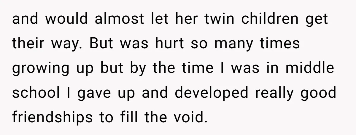 and would almost let her twin children get their way. But was hurt so many times growing up but by the time I was in middle school I gave up...