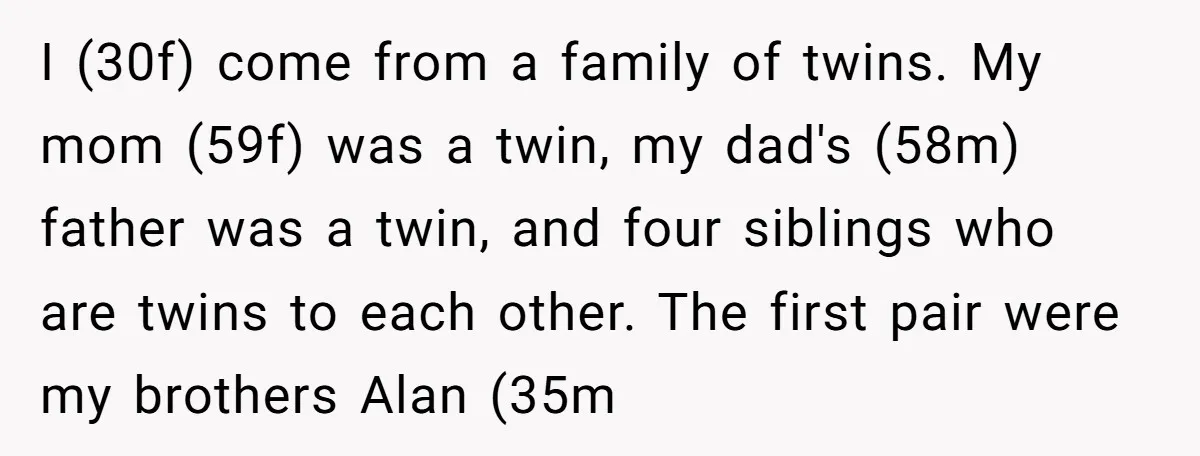 I (30f) come from a family of twins. My mom (59f) was a twin, my dad's (58m) father was a twin, and four siblings who are twins to each other....