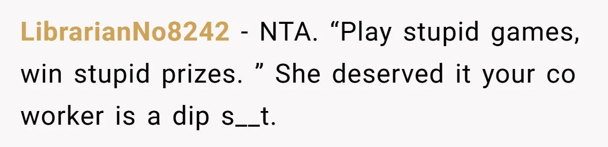 LibrarianNo8242 − NTA. “Play stupid games, win stupid prizes. ” She deserved it your co worker is a dip s__t.