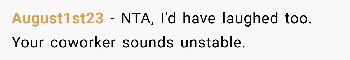 August1st23 − NTA, I'd have laughed too. Your coworker sounds unstable.