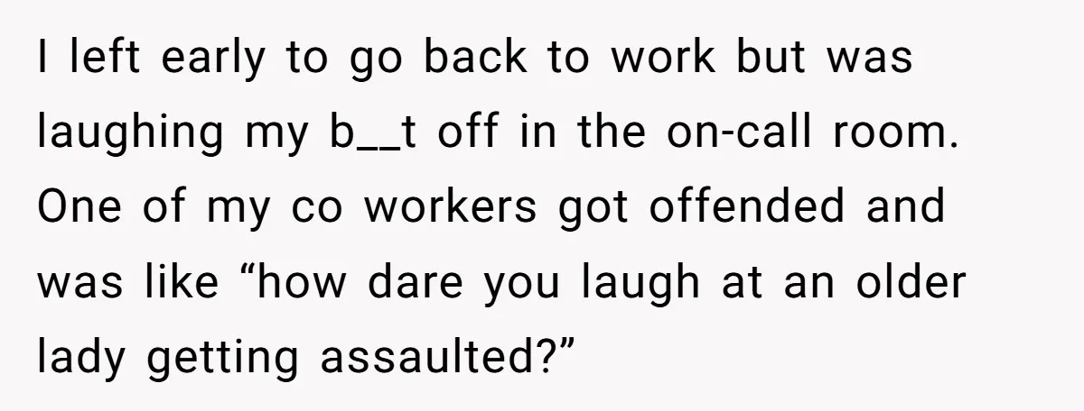 I left early to go back to work but was laughing my b__t off in the on-call room. One of my co workers got offended and was like “how dare...