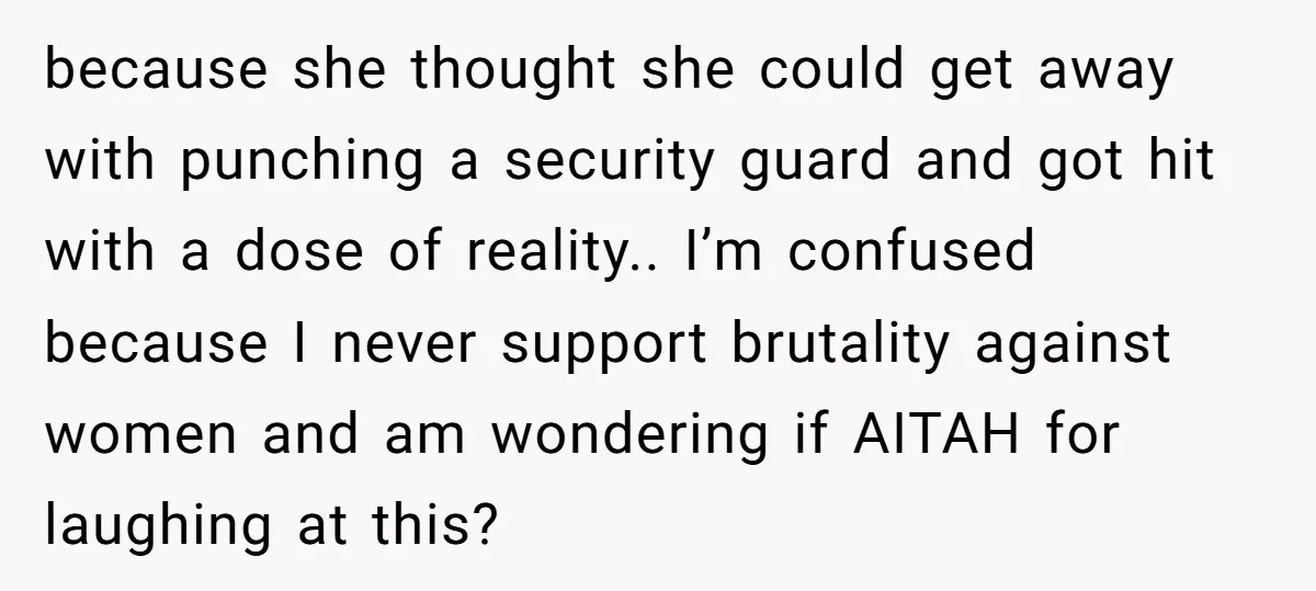 because she thought she could get away with punching a security guard and got hit with a dose of reality.. I’m confused because I never support brutality against women and...