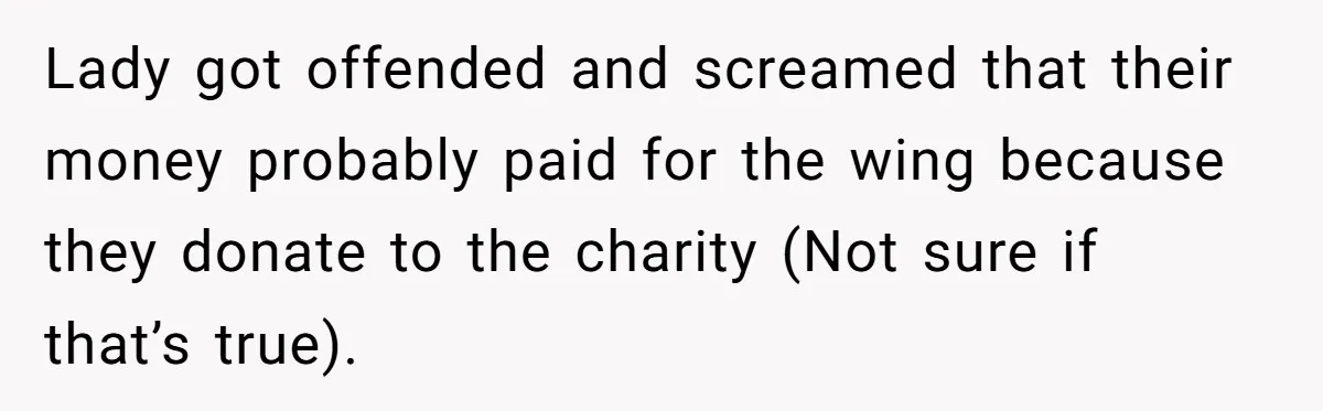 Lady got offended and screamed that their money probably paid for the wing because they donate to the charity (Not sure if that’s true).