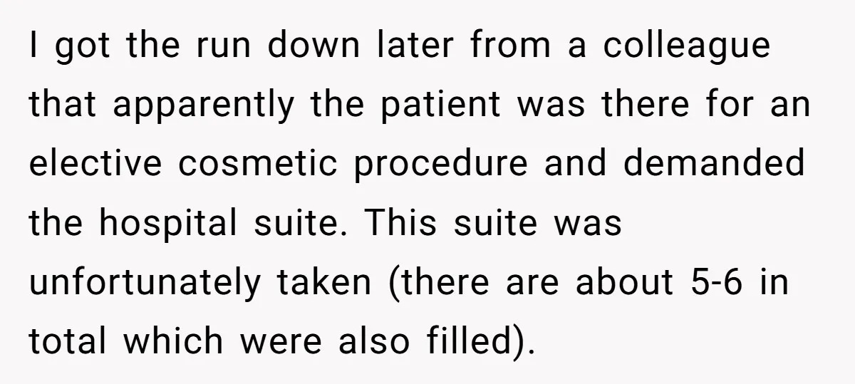 I got the run down later from a colleague that apparently the patient was there for an elective cosmetic procedure and demanded the hospital suite. This suite was unfortunately taken...