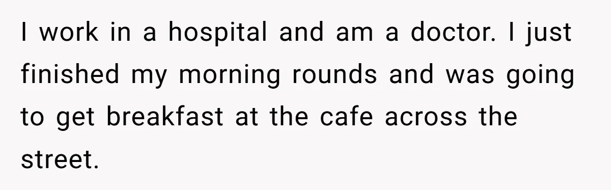I work in a hospital and am a doctor. I just finished my morning rounds and was going to get breakfast at the cafe across the street.