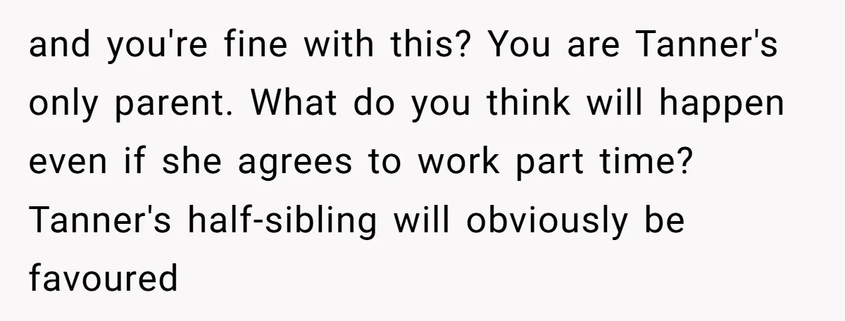 and you're fine with this? You are Tanner's only parent. What do you think will happen even if she agrees to work part time? Tanner's half-sibling will obviously be favoured