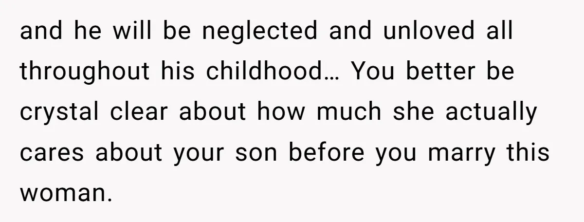 and he will be neglected and unloved all throughout his childhood… You better be crystal clear about how much she actually cares about your son before you marry this woman.