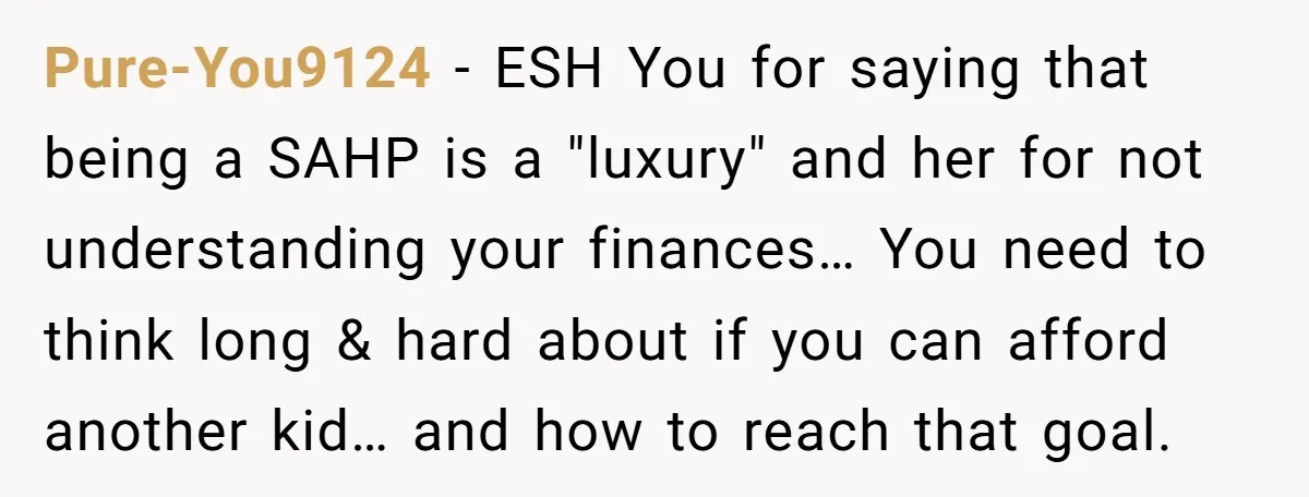 Pure-You9124 − ESH You for saying that being a SAHP is a "luxury" and her for not understanding your finances… You need to think long & hard about if you...