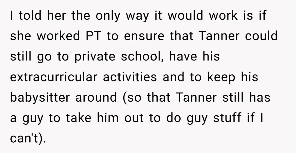 I told her the only way it would work is if she worked PT to ensure that Tanner could still go to private school, have his extracurricular activities and to...