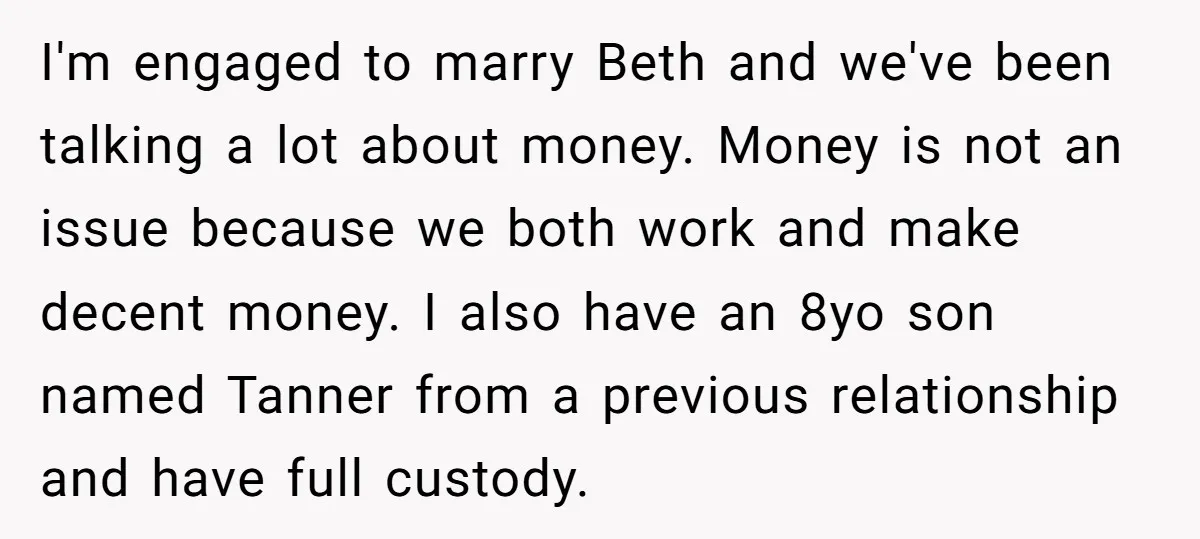 I'm engaged to marry Beth and we've been talking a lot about money. Money is not an issue because we both work and make decent money. I also have an...