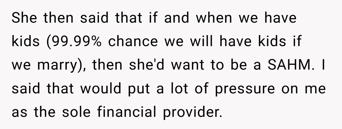 She then said that if and when we have kids (99.99% chance we will have kids if we marry), then she'd want to be a SAHM. I said that would...