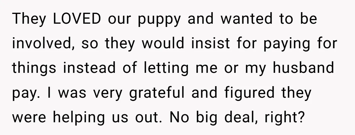 They LOVED our puppy and wanted to be involved, so they would insist for paying for things instead of letting me or my husband pay. I was very grateful and...