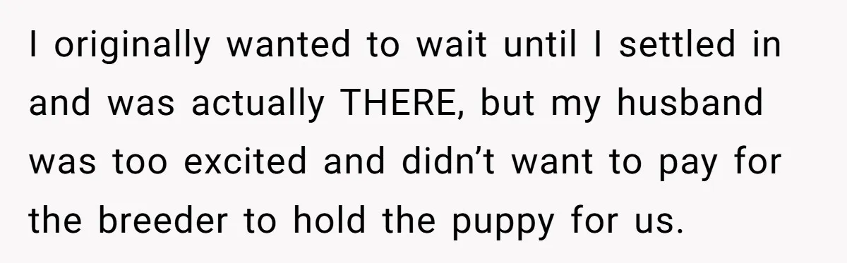I originally wanted to wait until I settled in and was actually THERE, but my husband was too excited and didn’t want to pay for the breeder to hold the...