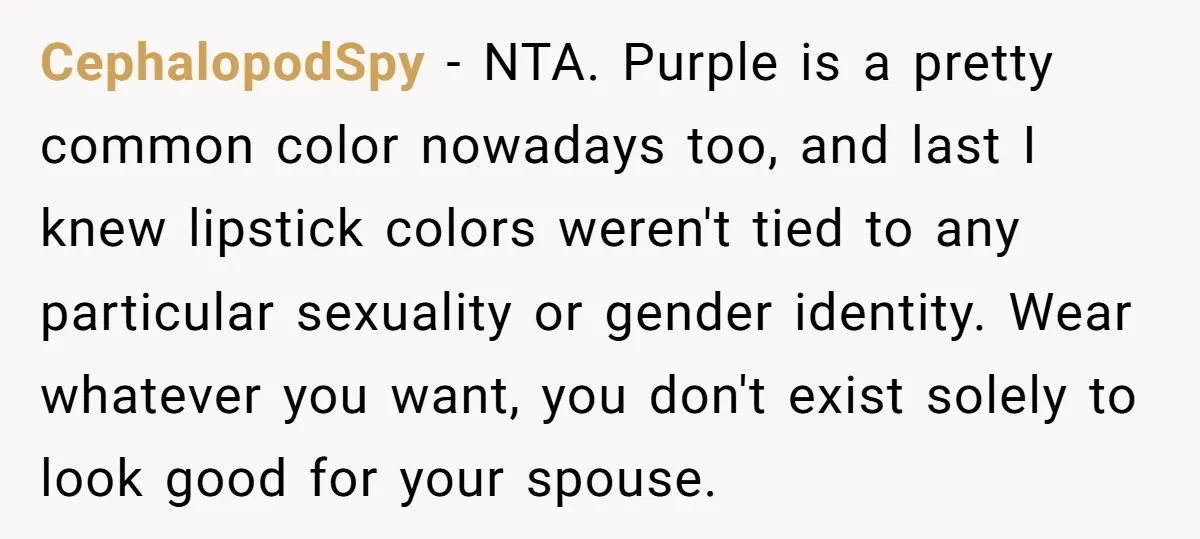 CephalopodSpy − NTA. Purple is a pretty common color nowadays too, and last I knew lipstick colors weren't tied to any particular sexuality or gender identity. Wear whatever you want,...
