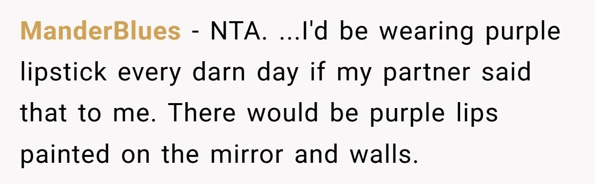 ManderBlues − NTA. ...I'd be wearing purple lipstick every darn day if my partner said that to me. There would be purple lips painted on the mirror and walls.