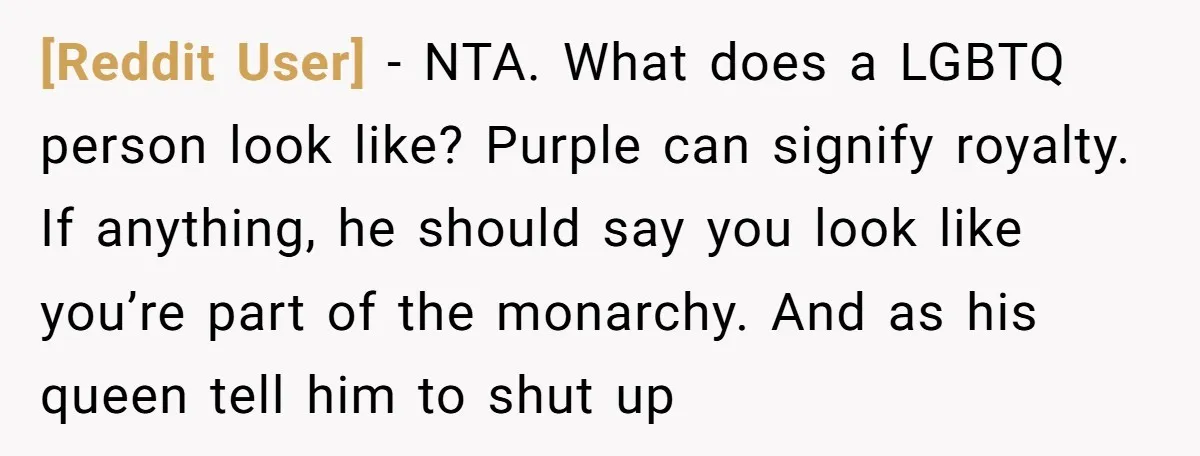 [Reddit User] − NTA. What does a LGBTQ person look like? Purple can signify royalty. If anything, he should say you look like you’re part of the monarchy. And as...