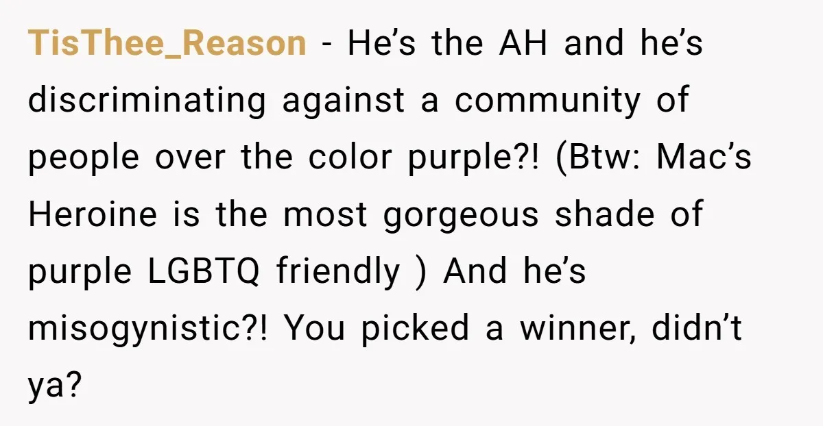 TisThee_Reason − He’s the AH and he’s discriminating against a community of people over the color purple?! (Btw: Mac’s Heroine is the most gorgeous shade of purple LGBTQ friendly )...