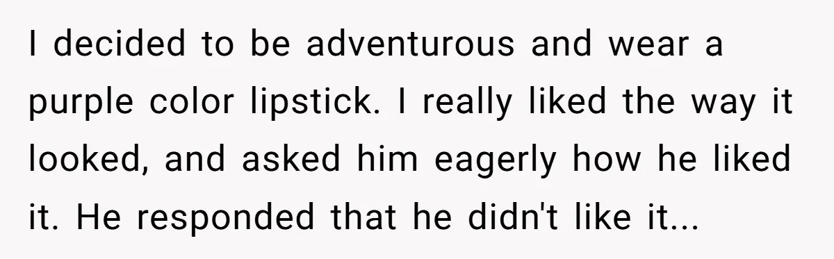 I decided to be adventurous and wear a purple color lipstick. I really liked the way it looked, and asked him eagerly how he liked it. He responded that he...
