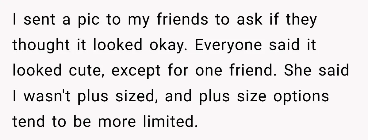 I sent a pic to my friends to ask if they thought it looked okay. Everyone said it looked cute, except for one friend. She said I wasn't plus sized,...