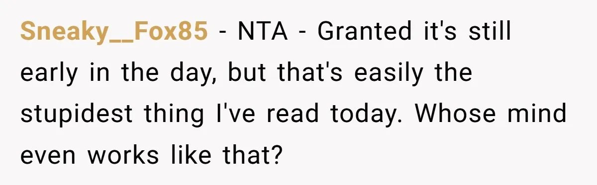 Sneaky__Fox85 − NTA - Granted it's still early in the day, but that's easily the stupidest thing I've read today. Whose mind even works like that?