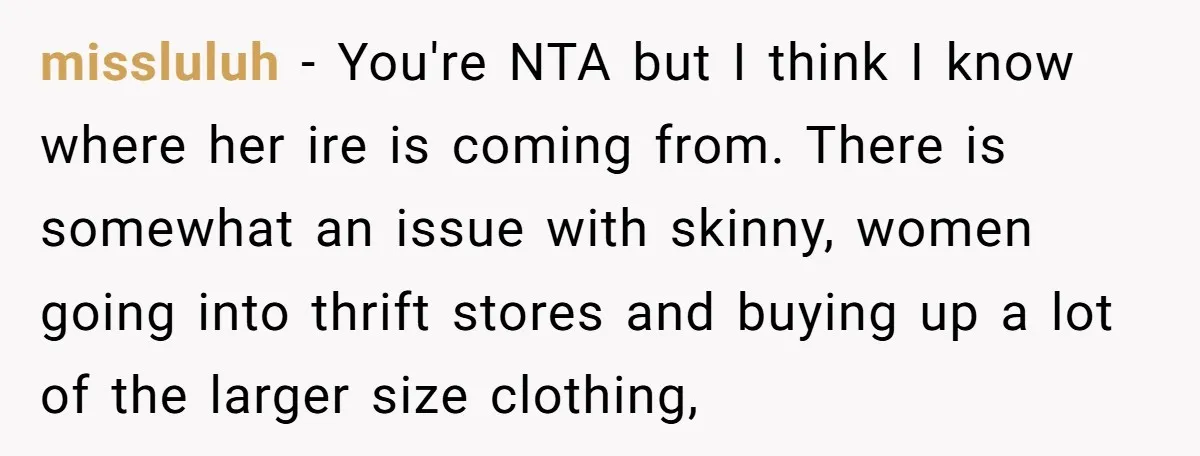 missluluh − You're NTA but I think I know where her ire is coming from. There is somewhat an issue with skinny, women going into thrift stores and buying up...