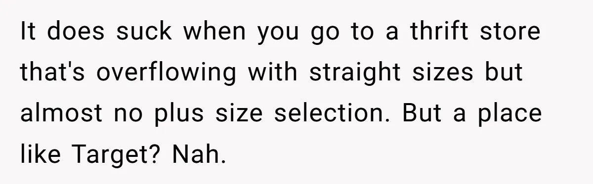 It does suck when you go to a thrift store that's overflowing with straight sizes but almost no plus size selection. But a place like Target? Nah.